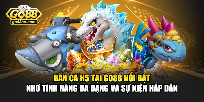 Bắn cá H5 tại Go88 nổi bật nhờ tính năng đa dạng và sự kiện hấp dẫn