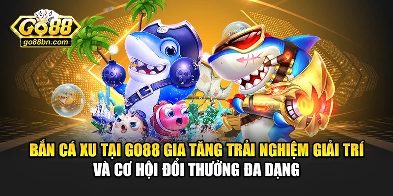 Bắn cá xu tại Go88 gia tăng trải nghiệm giải trí và cơ hội đổi thưởng đa dạng