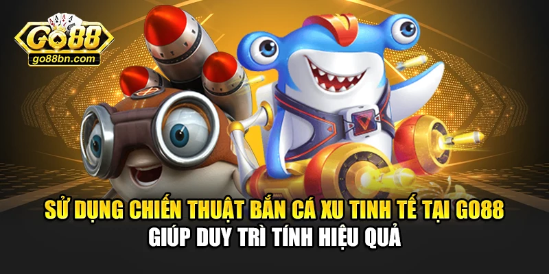 Sử dụng chiến thuật bắn cá xu tinh tế tại Go88 giúp duy trì tính hiệu quả
