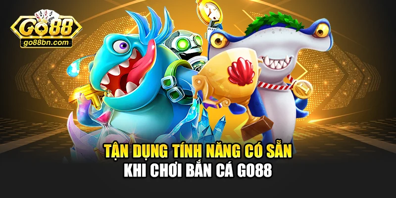 Tận dụng tính năng có sẵn khi chơi bắn cá Go88