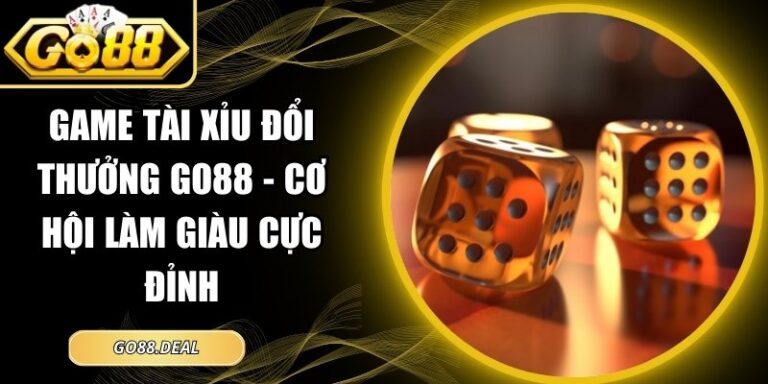 Game Tài Xỉu Đổi Thưởng GO88 - Cơ Hội Làm Giàu Cực Đỉnh 6 Game Tài Xỉu đổi thưởng GO88