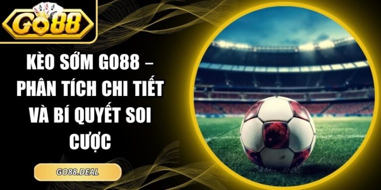 Kèo Sớm GO88 – Phân Tích Chi Tiết Và Bí Quyết Soi Cược 6 kèo sớm GO88
